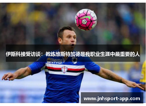 伊斯科接受访谈：教练维斯特加德是我职业生涯中最重要的人