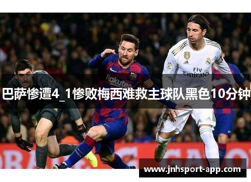 巴萨惨遭4_1惨败梅西难救主球队黑色10分钟