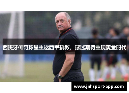 西班牙传奇球星重返西甲执教，球迷期待重现黄金时代