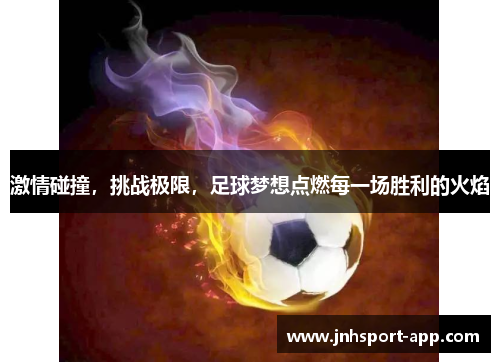 激情碰撞，挑战极限，足球梦想点燃每一场胜利的火焰