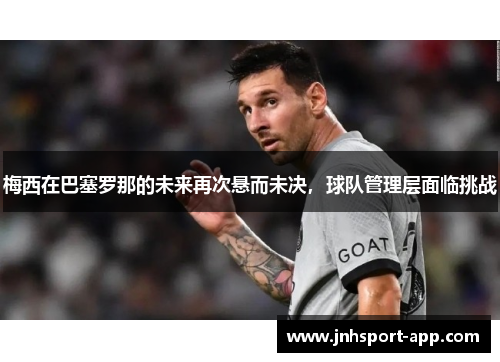 梅西在巴塞罗那的未来再次悬而未决,球队管理层面临挑战