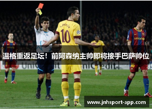 温格重返足坛！前阿森纳主帅即将接手巴萨帅位