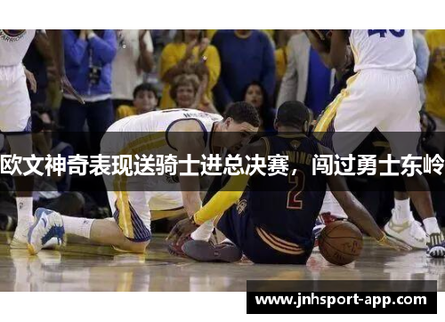 欧文神奇表现送骑士进总决赛，闯过勇士东岭
