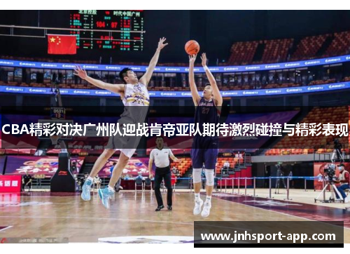CBA精彩对决广州队迎战肯帝亚队期待激烈碰撞与精彩表现